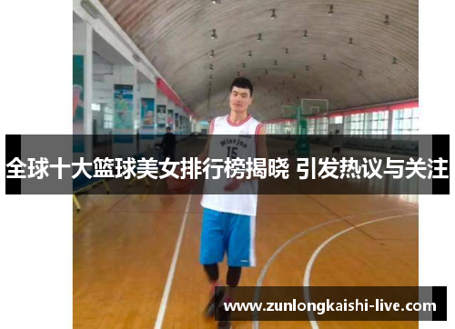 全球十大篮球美女排行榜揭晓 引发热议与关注