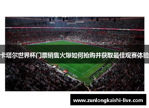 卡塔尔世界杯门票销售火爆如何抢购并获取最佳观赛体验