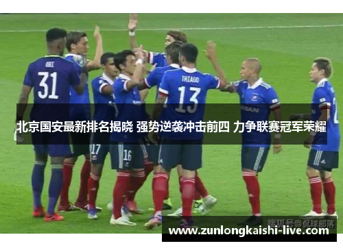 北京国安最新排名揭晓 强势逆袭冲击前四 力争联赛冠军荣耀