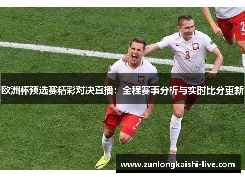 欧洲杯预选赛精彩对决直播：全程赛事分析与实时比分更新