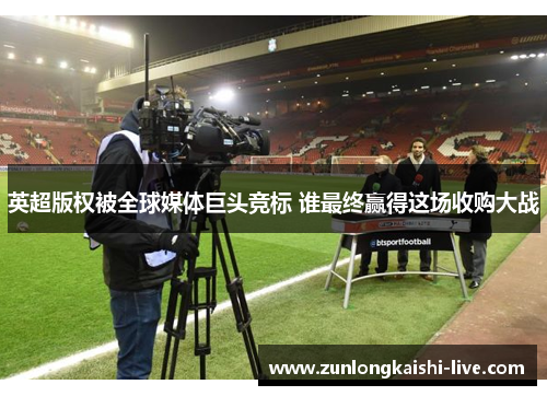 英超版权被全球媒体巨头竞标 谁最终赢得这场收购大战