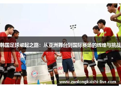 韩国足球崛起之路：从亚洲舞台到国际赛场的辉煌与挑战