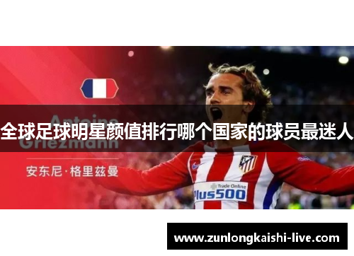 全球足球明星颜值排行哪个国家的球员最迷人