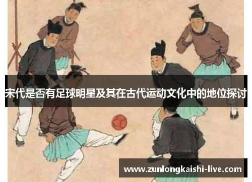 宋代是否有足球明星及其在古代运动文化中的地位探讨