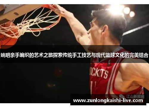 姚明亲手编织的艺术之旅探索传统手工技艺与现代篮球文化的完美结合