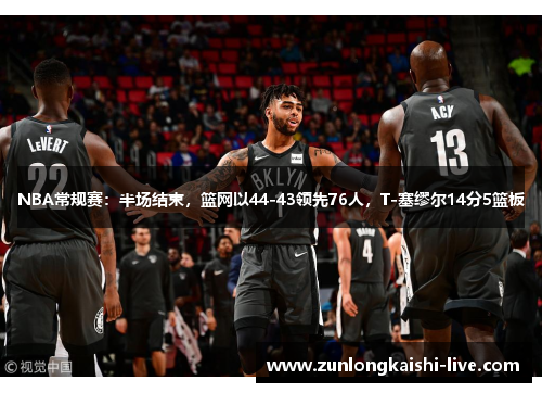 NBA常规赛：半场结束，篮网以44-43领先76人，T-塞缪尔14分5篮板