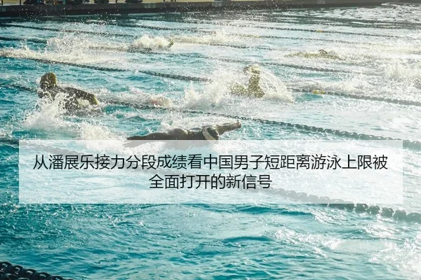 从潘展乐接力分段成绩看中国男子短距离游泳上限被全面打开的新信号