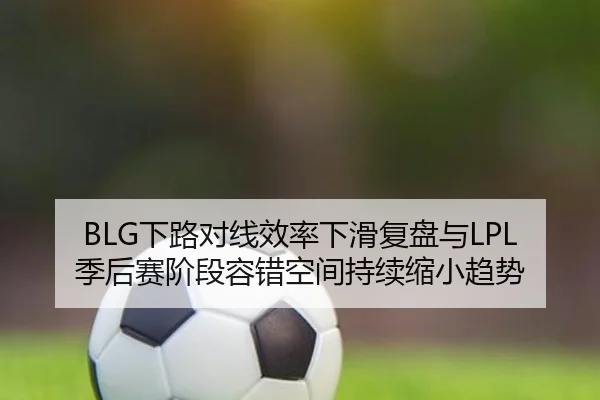 BLG下路对线效率下滑复盘与LPL季后赛阶段容错空间持续缩小趋势
