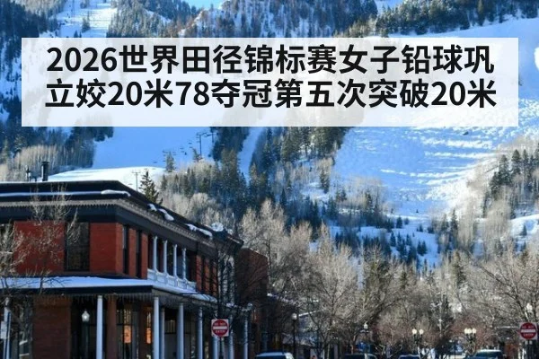 2026世界田径锦标赛女子铅球巩立姣20米78夺冠第五次突破20米