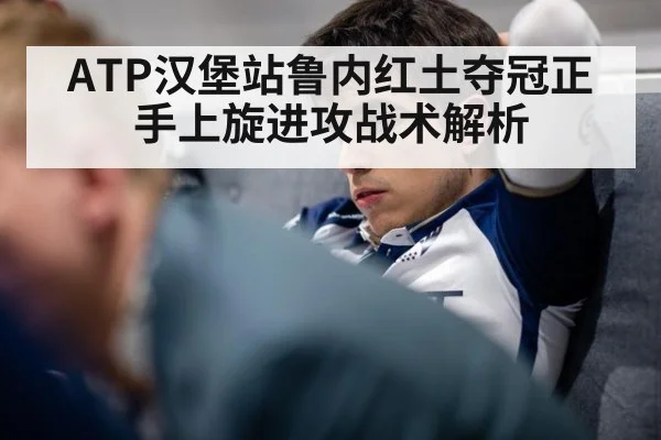 ATP汉堡站鲁内红土夺冠正手上旋进攻战术解析