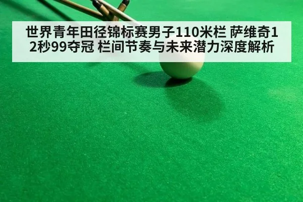 世界青年田径锦标赛男子110米栏 萨维奇12秒99夺冠 栏间节奏与未来潜力深度解析