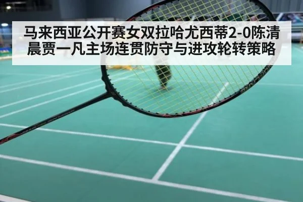 马来西亚公开赛女双拉哈尤西蒂2-0陈清晨贾一凡主场连贯防守与进攻轮转策略