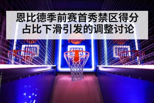 恩比德季前赛首秀禁区得分占比下滑引发的调整讨论