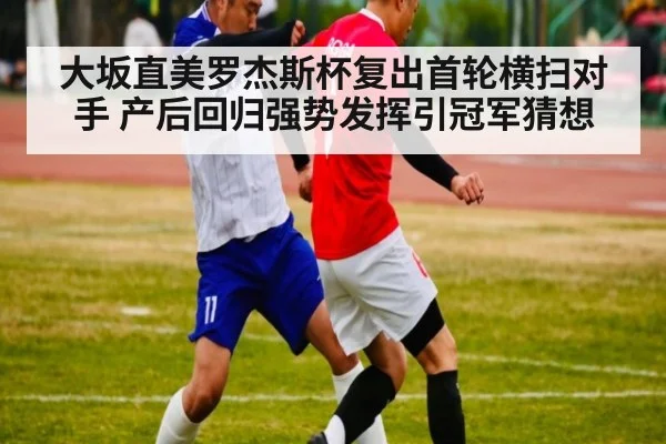 大坂直美罗杰斯杯复出首轮横扫对手 产后回归强势发挥引冠军猜想