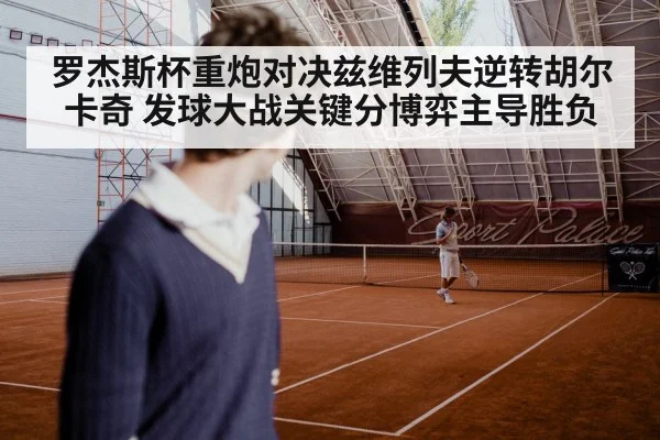 罗杰斯杯重炮对决兹维列夫逆转胡尔卡奇 发球大战关键分博弈主导胜负