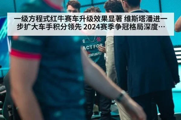 一级方程式红牛赛车升级效果显著 维斯塔潘进一步扩大车手积分领先 2024赛季争冠格局深度解析