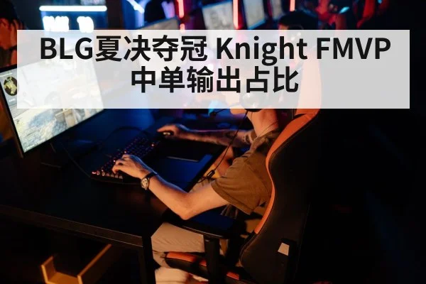 BLG夏决夺冠 Knight FMVP 中单输出占比