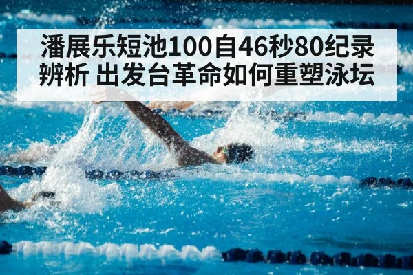 潘展乐短池100自46秒80纪录辨析 出发台革命如何重塑泳坛