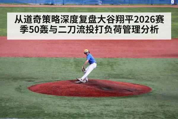 从道奇策略深度复盘大谷翔平2026赛季50轰与二刀流投打负荷管理分析