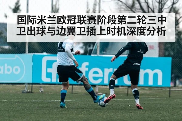 国际米兰欧冠联赛阶段第二轮三中卫出球与边翼卫插上时机深度分析