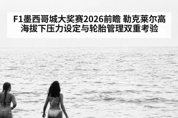 F1墨西哥城大奖赛2026前瞻 勒克莱尔高海拔下压力设定与轮胎管理双重考验