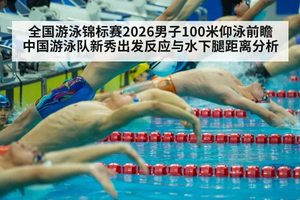 全国游泳锦标赛2026男子100米仰泳前瞻 中国游泳队新秀出发反应与水下腿距离分析