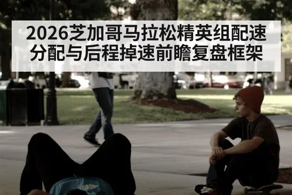 2026芝加哥马拉松精英组配速分配与后程掉速前瞻复盘框架