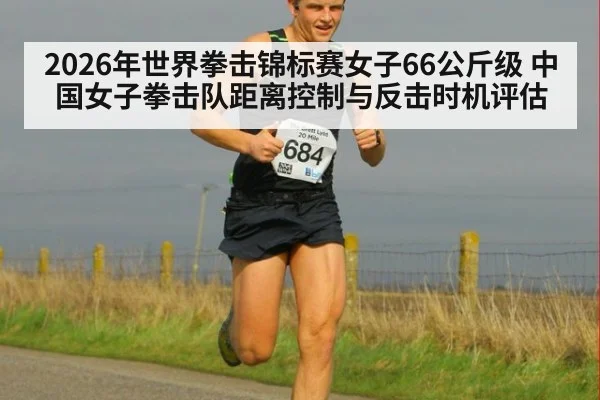 2026年世界拳击锦标赛女子66公斤级 中国女子拳击队距离控制与反击时机评估
