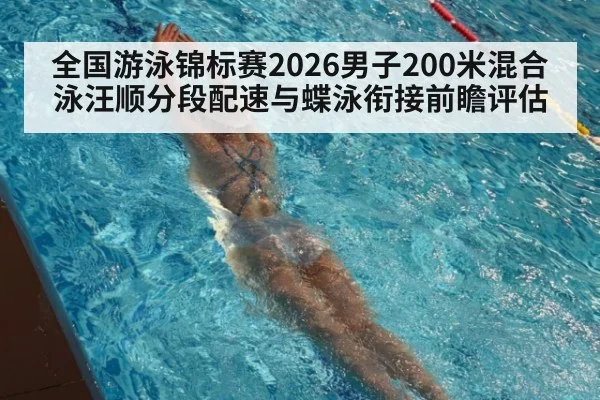 全国游泳锦标赛2026男子200米混合泳汪顺分段配速与蝶泳衔接前瞻评估