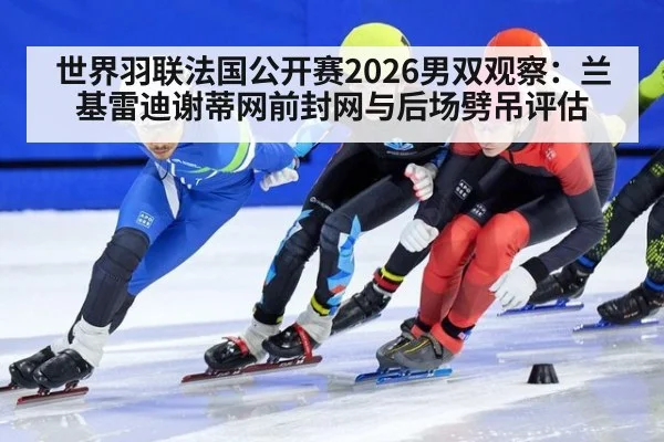 世界羽联法国公开赛2026男双观察：兰基雷迪谢蒂网前封网与后场劈吊评估
